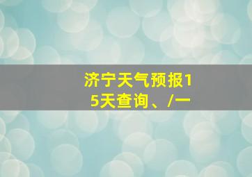 济宁天气预报15天查询、\/一